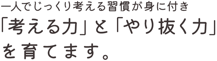 一人でじっくり考える習慣が身に付き「考える力」と「やり抜く力」を育てます。